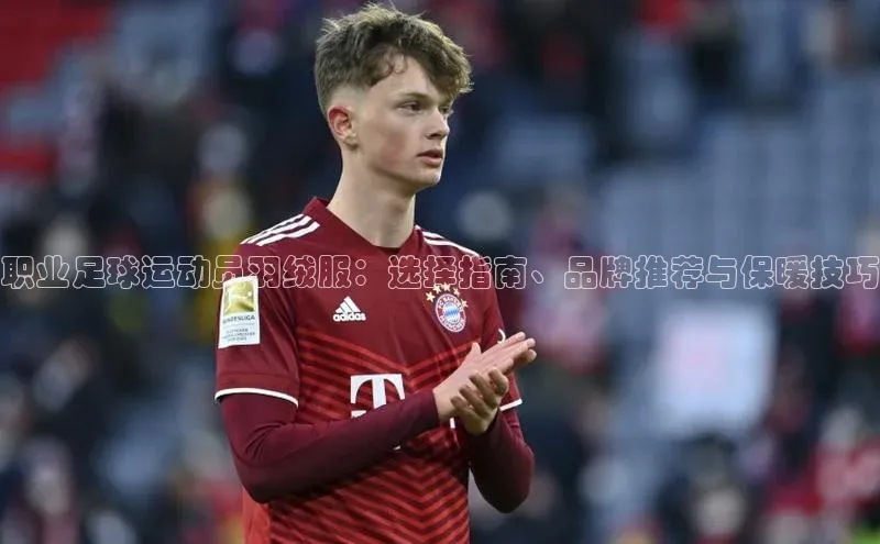 欧陆娱乐平台登录元隆雅图职业足球运动员羽绒服：选择指南、品牌推荐与保暖技巧