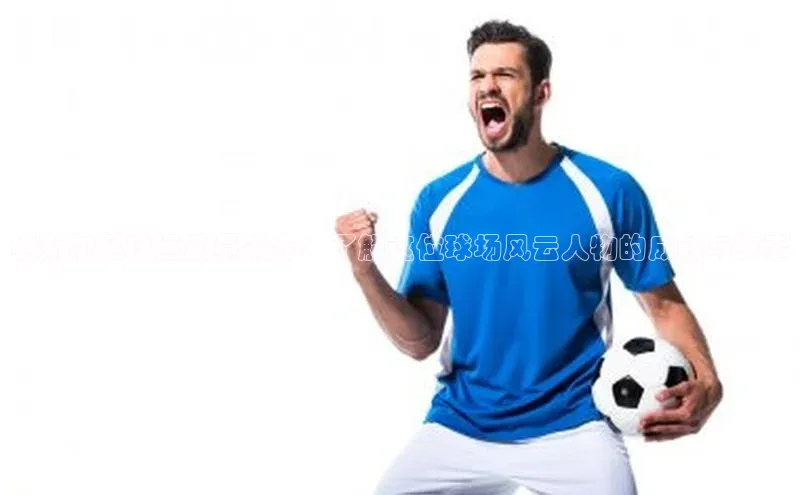 欧陆娱乐平台app下载安装百度 H5纳斯尔足球运动员简介：了解这位球场风云人物的成就与故事