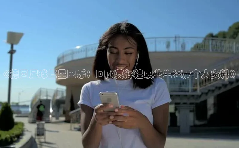 欧陆平台登录地址百度取证《德国足球巨星巴乐：回顾其辉煌职业生涯及个人资料》