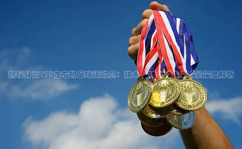 欧陆娱乐平台登录百度网盘揭秘身高175左右的足球运动员：技术、特点和未来前景深度解析