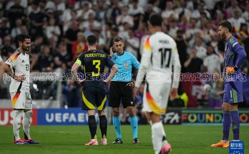 欧陆注册点登录入口官网神思电子揭秘世界身材最高的足球运动员：身高达到新高度的球员排名