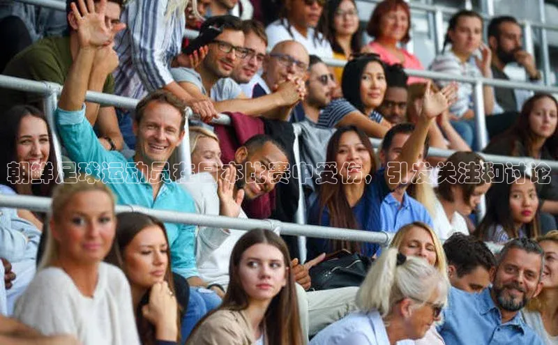 欧陆娱乐注册代理度小满支付朝鲜足球运动员在日本比赛中受伤，引发关注和讨论