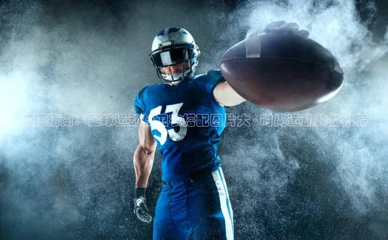 欧陆娱乐百度识图穿搭指南：足球运动衫卫衣搭配图片大 - 时尚运动装备推荐