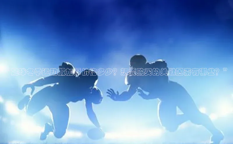 欧陆娱乐官网中文在线“足球冬季运动服加厚价格多少？想要购买的关键因素有哪些？”