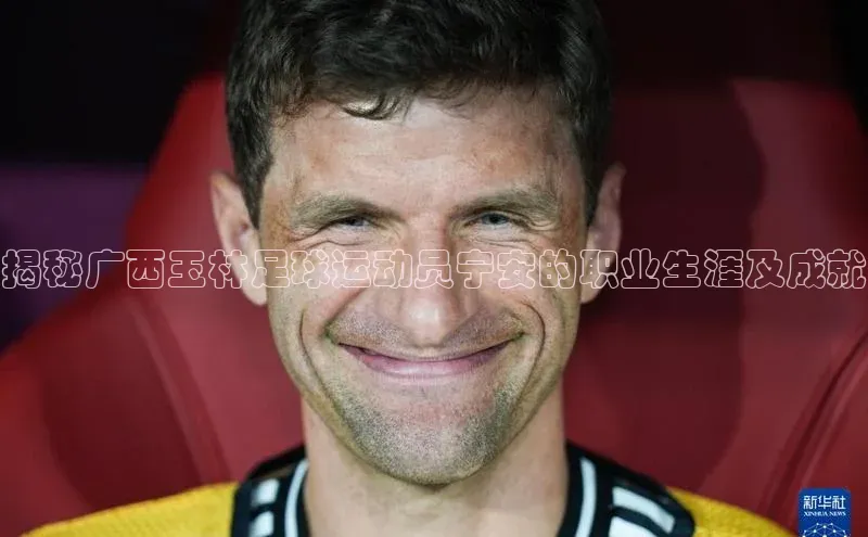 欧陆登录网址一径科技揭秘广西玉林足球运动员宁安的职业生涯及成就