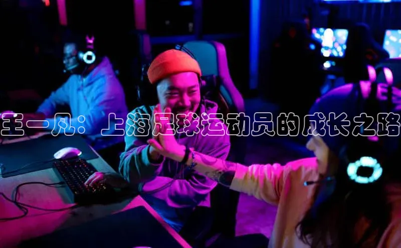 欧陆注册平台登录入口百度手机助手王一凡：上海足球运动员的成长之路