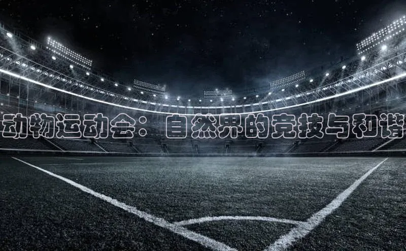 欧陆娱乐登录入口注册百度移动开放平台动物运动会：自然界的竞技与和谐