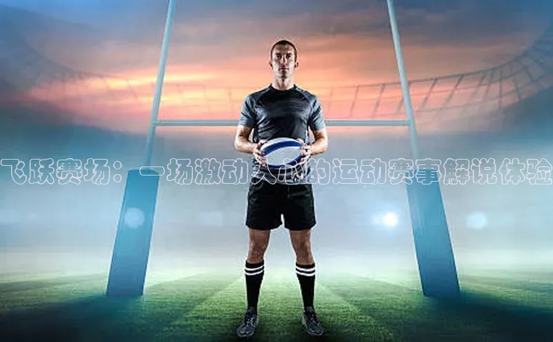 欧陆平台测速地址每日互动飞跃赛场：一场激动人心的运动赛事解说体验