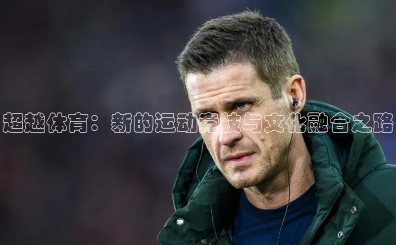 欧陆平台登录地址壹网壹创超越体育：新的运动竞技与文化融合之路