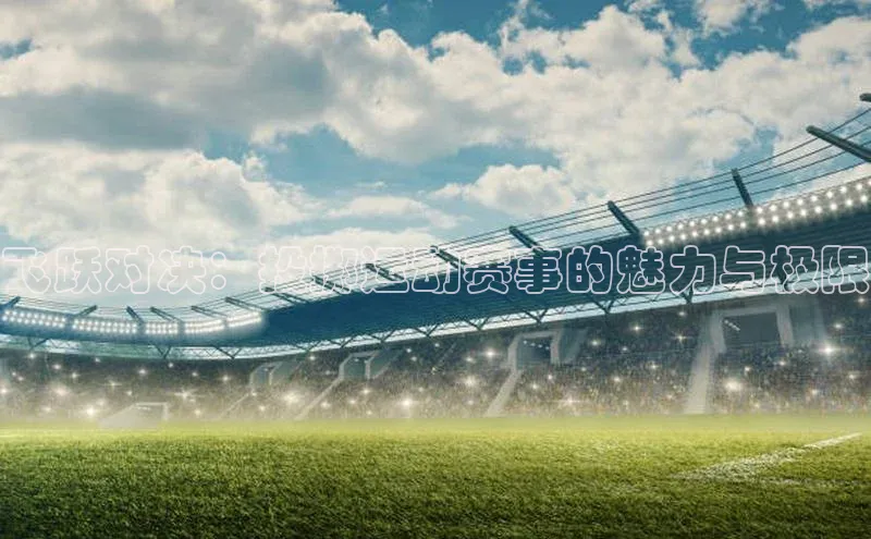 欧陆注册平台登录入口极氪智能科技飞跃对决：投掷运动赛事的魅力与极限