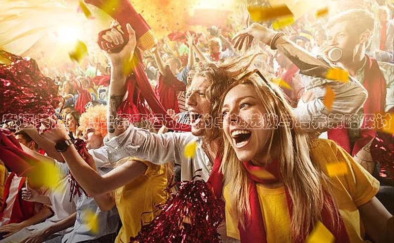 竞逐荣耀：搏击赛事运动员的卓越选拔与培养策略探讨