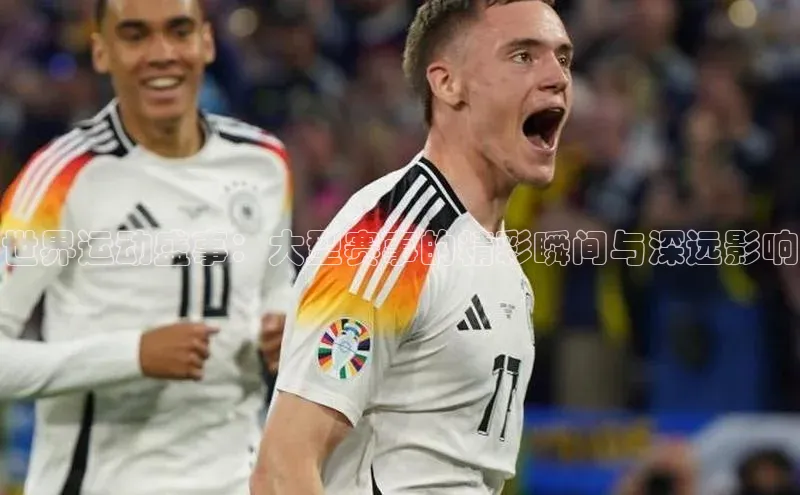 世界运动盛事：大型赛事的精彩瞬间与深远影响