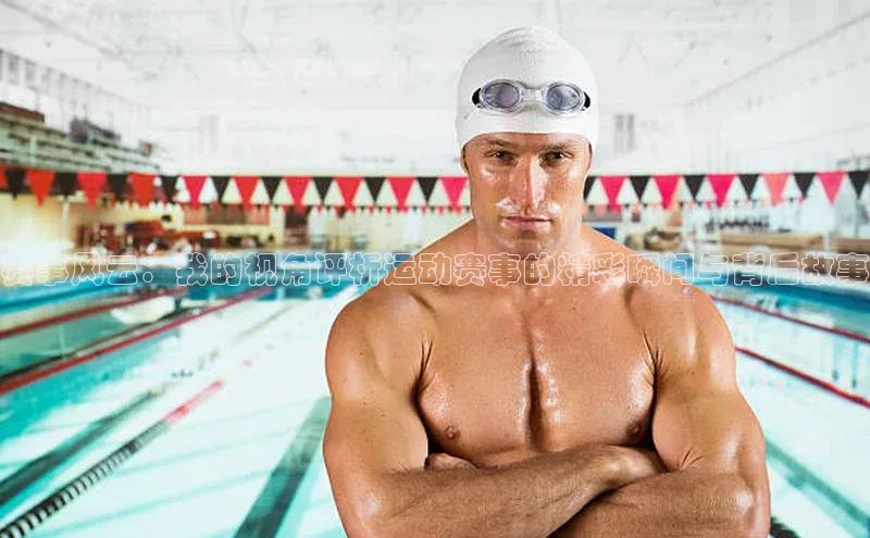 赛事风云：我的视角评析运动赛事的精彩瞬间与背后故事