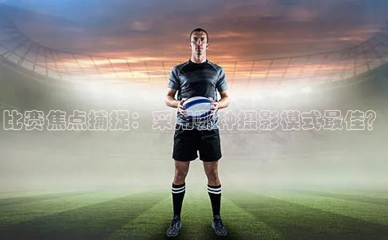 比赛焦点捕捉：采用哪种摄影模式最佳？