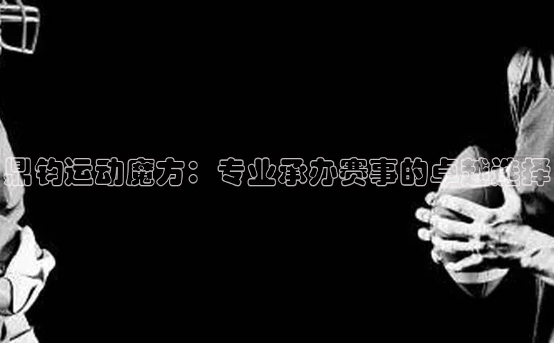 鼎钧运动魔方：专业承办赛事的卓越选择