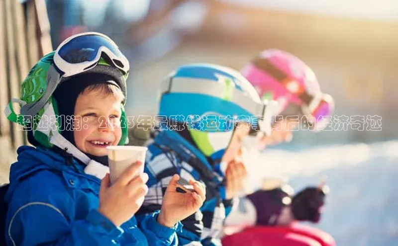 超越利润：2023年最赚钱运动赛事背后的经济奇迹