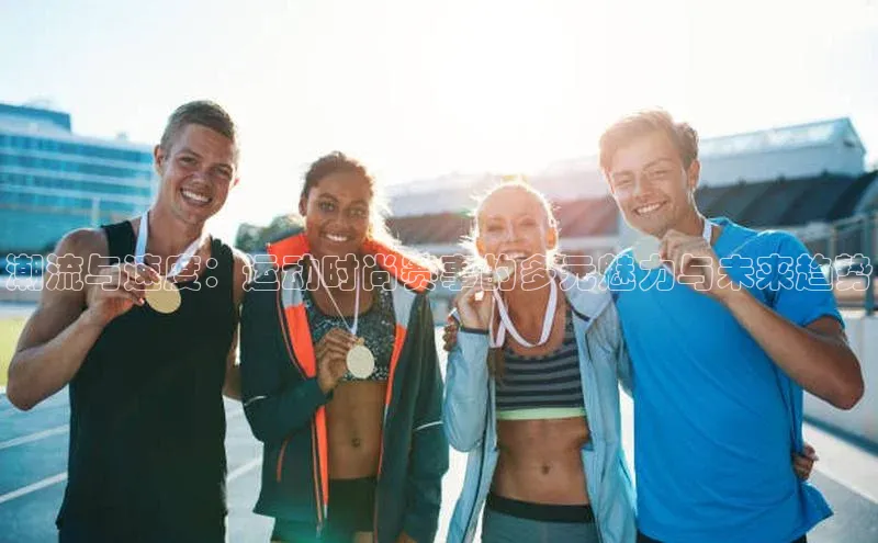 潮流与速度：运动时尚赛事的多元魅力与未来趋势