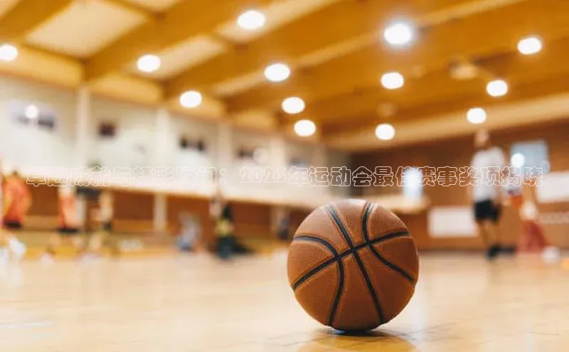 卓越成就与精彩瞬间：2023年运动会最佳赛事奖项揭晓