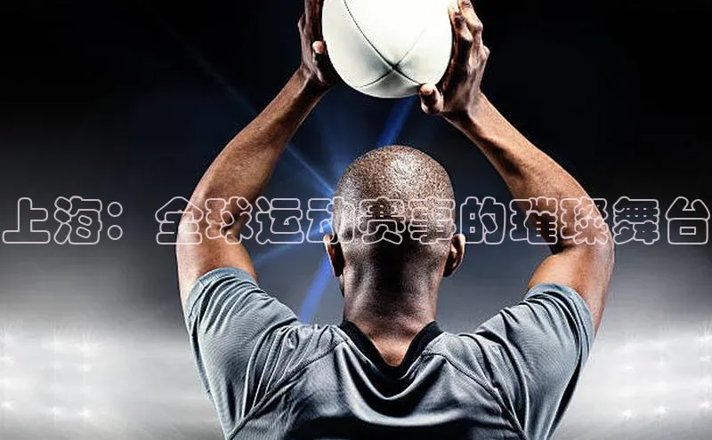 上海：全球运动赛事的璀璨舞台