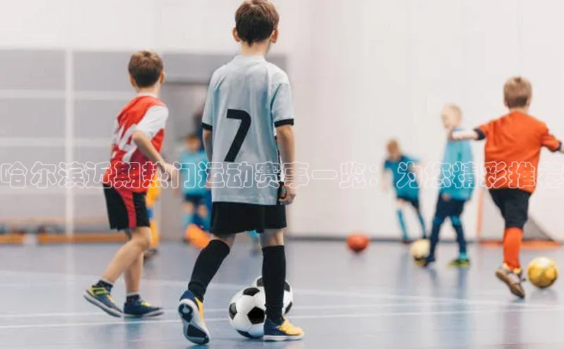 哈尔滨近期热门运动赛事一览：为您精彩推荐