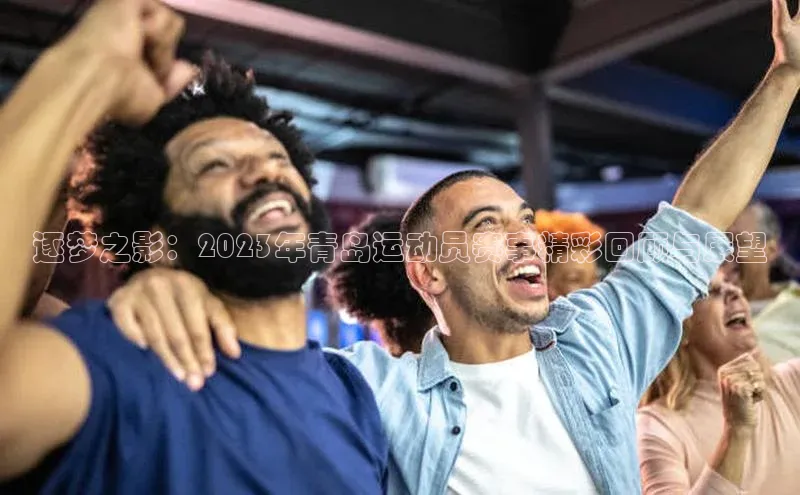 逐梦之影：2023年青岛运动员赛事精彩回顾与展望