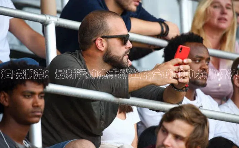 追踪潮流：最新运动赛事粉丝的全球影响力排行榜