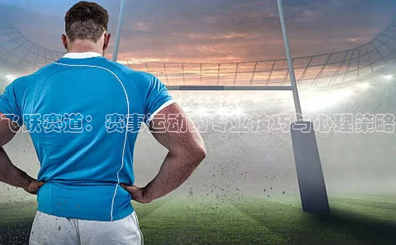 飞跃赛道：赛事运动的专业技巧与心理策略