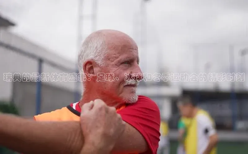 瑞典的最新体育盛事：足球、冰球和冬季运动会的精彩时刻