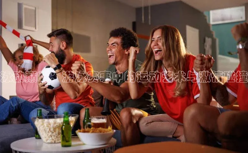 泳动巅峰：游泳赛事中的运动艺术与激情碰撞