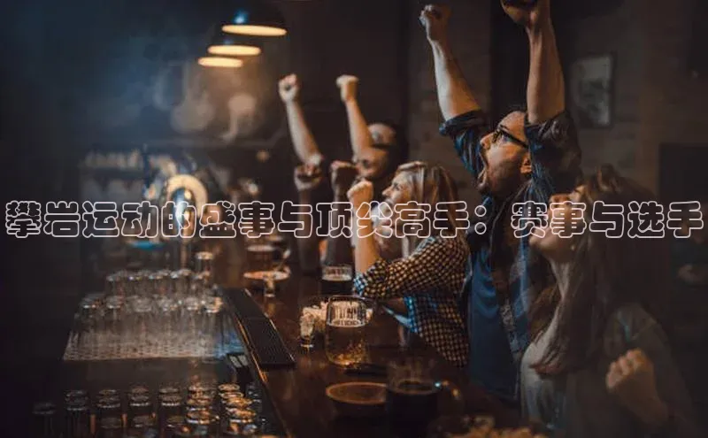 攀岩运动的盛事与顶尖高手：赛事与选手