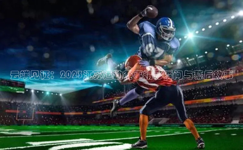 云端见证：2023江苏运动赛事精彩瞬间与幕后故事