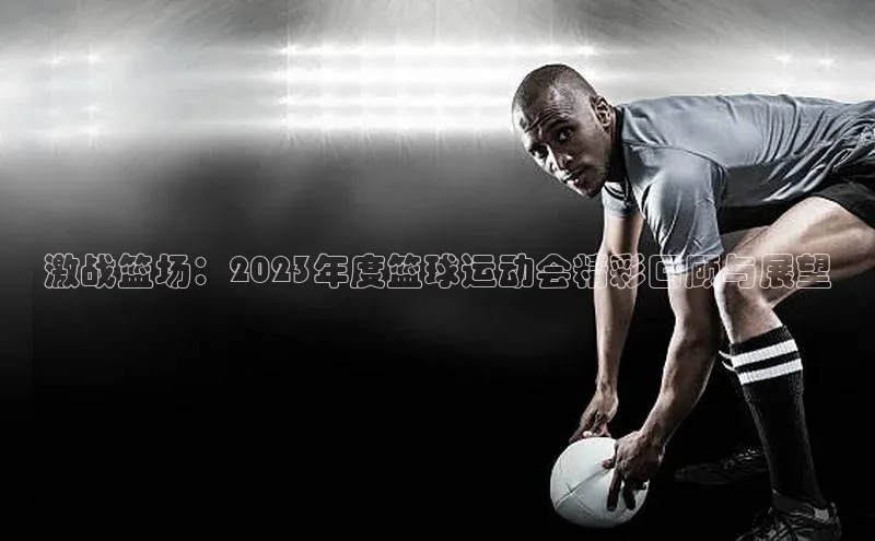激战篮场：2023年度篮球运动会精彩回顾与展望