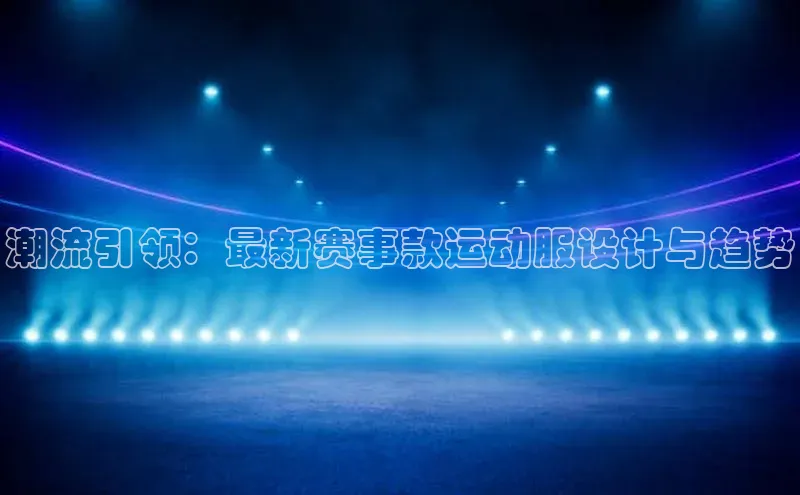 潮流引领：最新赛事款运动服设计与趋势