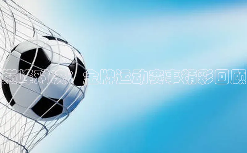 巅峰对决：金牌运动赛事精彩回顾