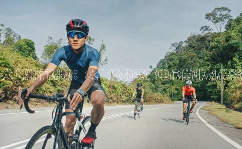 水上激情燃动：水上运动赛事中心的非凡体验