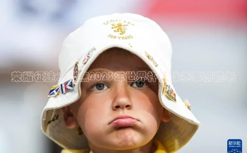 荣耀征途：聚焦2023年世界杯足球赛事前瞻与