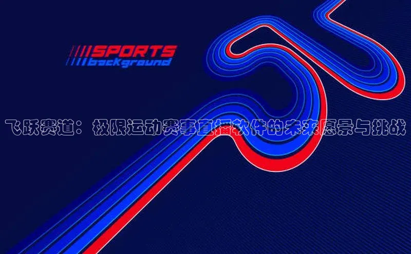 飞跃赛道：极限运动赛事直播软件的未来愿景与挑战