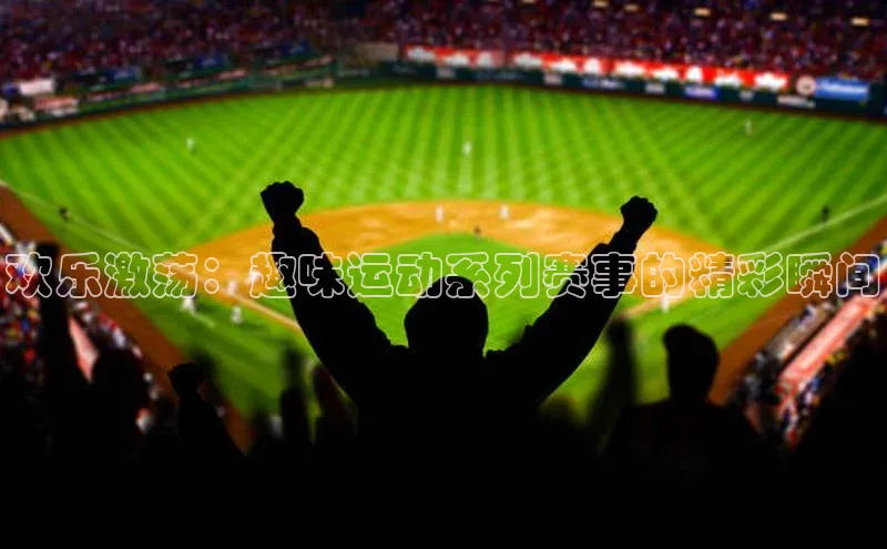 欢乐激荡：趣味运动系列赛事的精彩瞬间