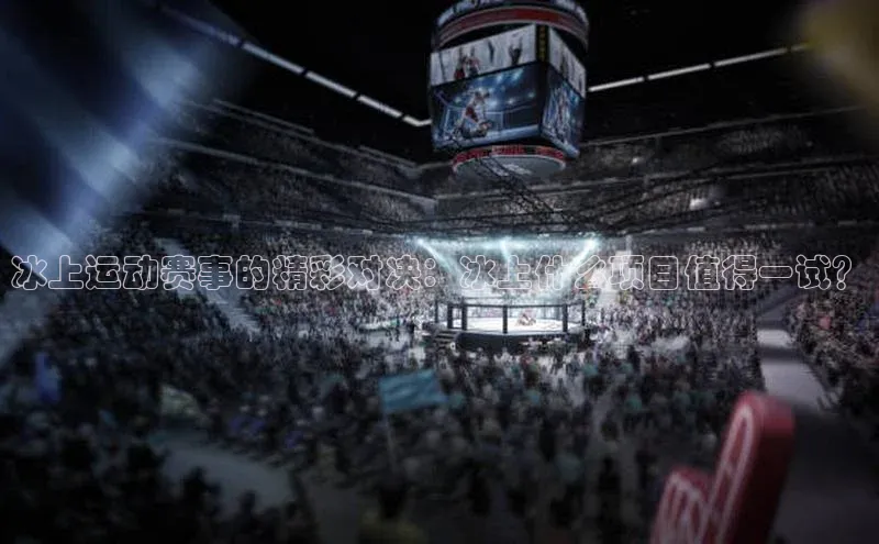 冰上运动赛事的精彩对决：冰上什么项目值得一试？