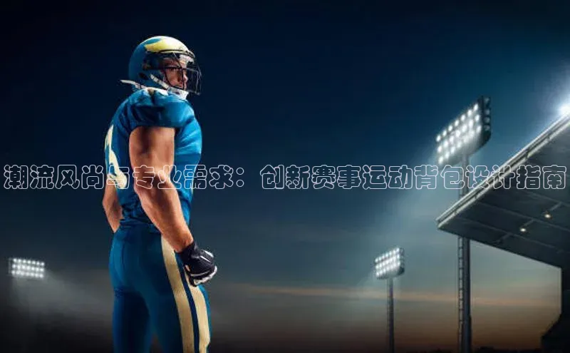 潮流风尚与专业需求：创新赛事运动背包设计指南