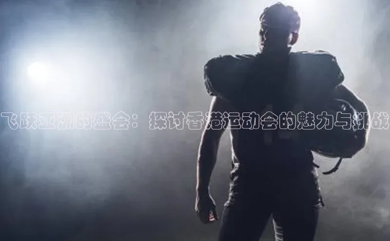 飞跃亚洲的盛会：探讨香港运动会的魅力与挑战