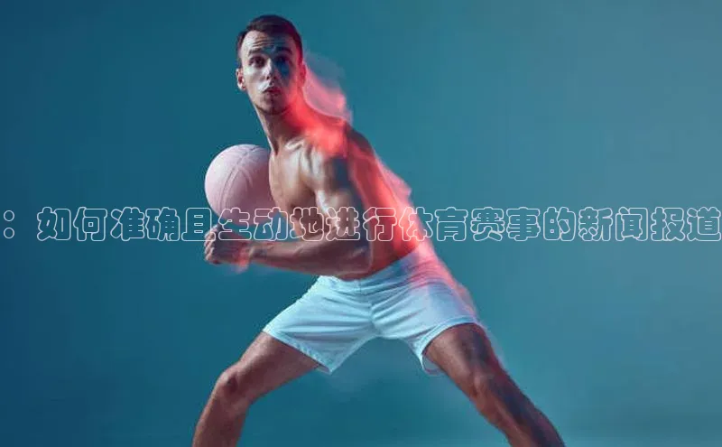 ：如何准确且生动地进行体育赛事的新闻报道